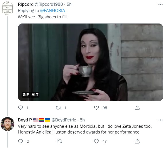 "We'll see. Big shows to fill."

"Very hard to see anyone else as Morticia, but I do love Zeta Jones too. Honestly Anjelica Huston deserved awards for her performance."