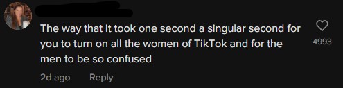 The way that it took one second a singular second for you to turn on all the women of TikTok and for the men to be so confused