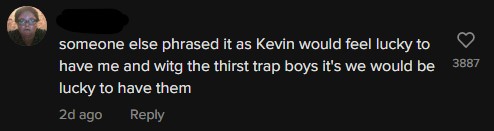 someone else phrased it as Kevin would feel lucky to have me and witg the thirst trap boys it's we would be lucky to have them